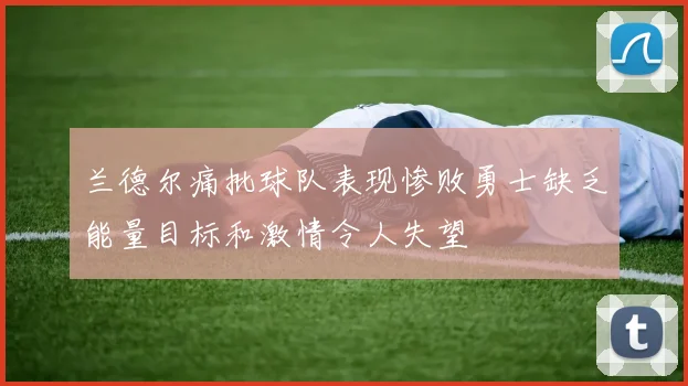 兰德尔痛批球队表现惨败勇士缺乏能量目标和激情令人失望