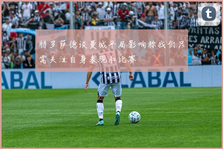 特罗萨德谈曼城平局影响称我们只需关注自身表现和比赛