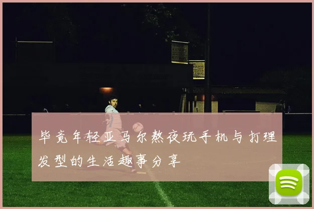 毕竟年轻亚马尔熬夜玩手机与打理发型的生活趣事分享