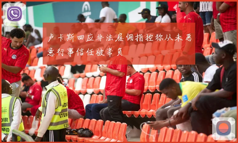 卢卡斯回应非法雇佣指控称从未恶意行事信任被辜负