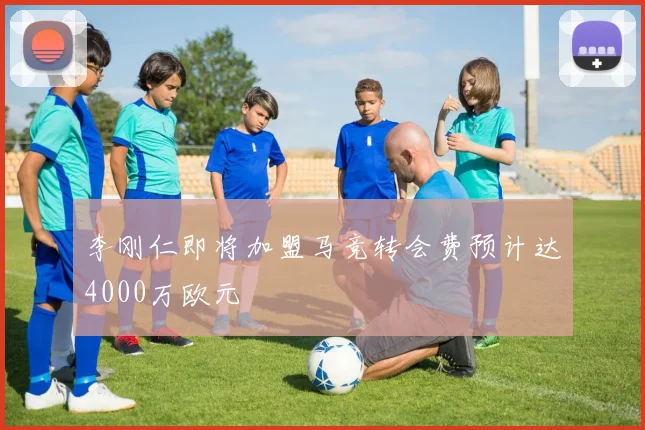 李刚仁即将加盟马竞转会费预计达4000万欧元