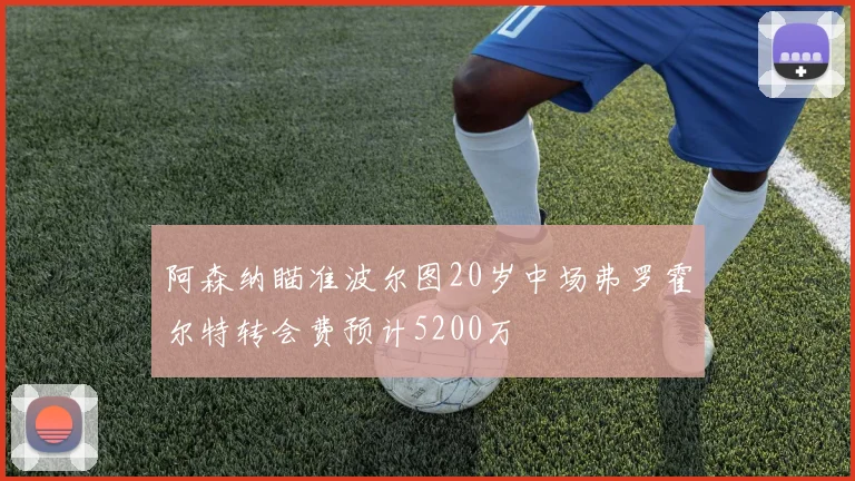 阿森纳瞄准波尔图20岁中场弗罗霍尔特转会费预计5200万