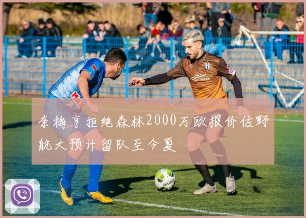 奈梅亨拒绝森林2000万欧报价佐野航大预计留队至今夏