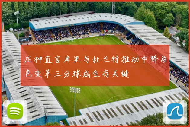 庄神直言库里与杜兰特推动中锋角色变革三分球成生存关键