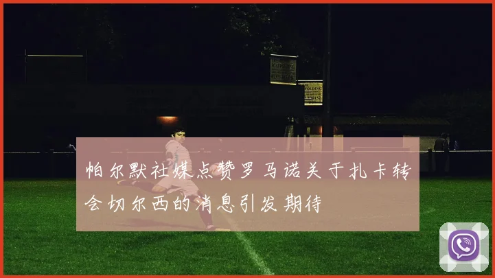 帕尔默社媒点赞罗马诺关于扎卡转会切尔西的消息引发期待