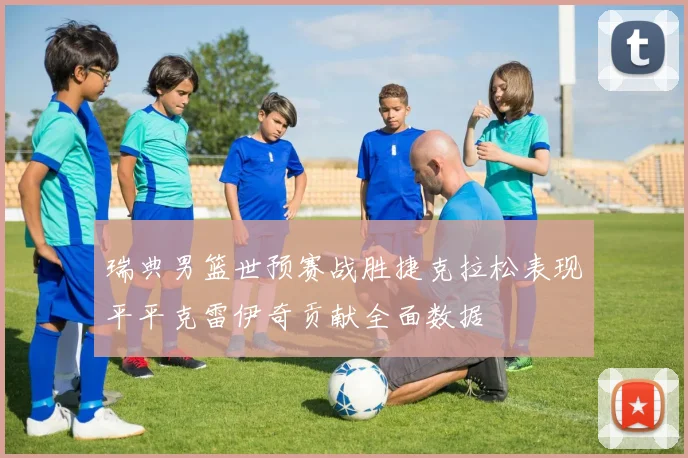 瑞典男篮世预赛战胜捷克拉松表现平平克雷伊奇贡献全面数据