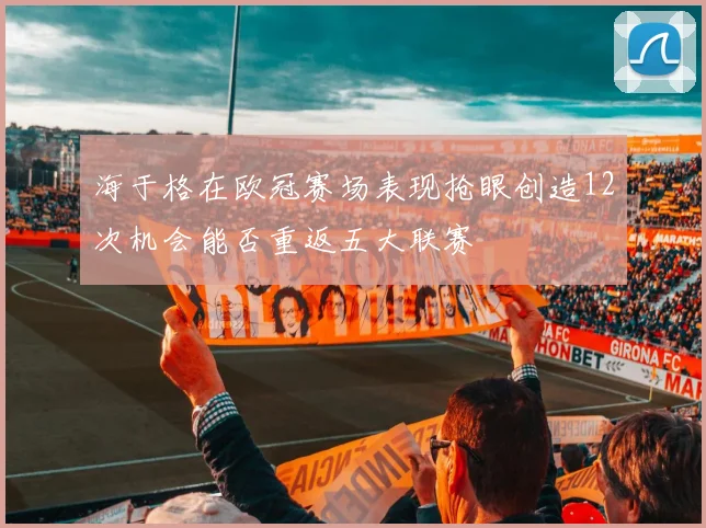 海于格在欧冠赛场表现抢眼创造12次机会能否重返五大联赛