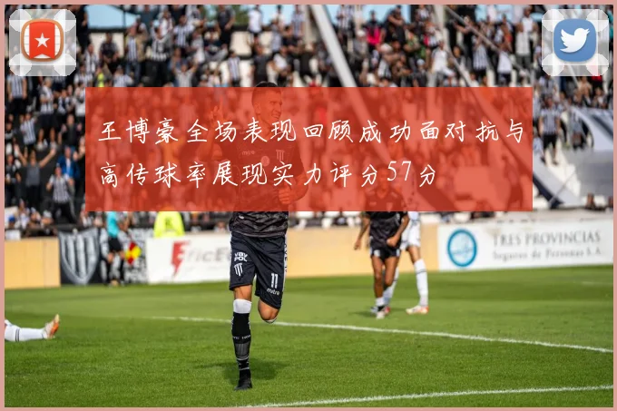 王博豪全场表现回顾成功面对抗与高传球率展现实力评分57分