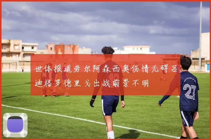 世体报道劳尔阿森西奥伤情无碍吕迪格罗德里戈出战前景不明