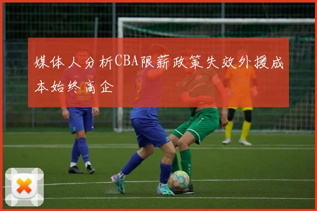 媒体人分析CBA限薪政策失效外援成本始终高企