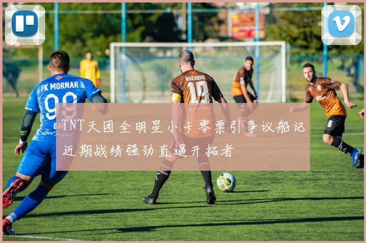 TNT天团全明星小卡零票引争议船记近期战绩强劲直逼开拓者