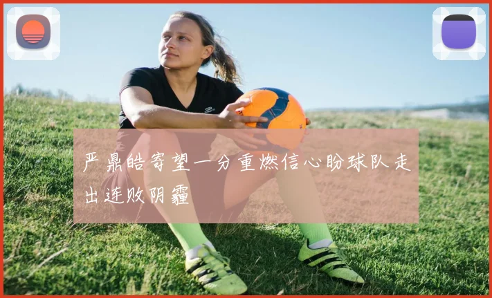 严鼎皓寄望一分重燃信心盼球队走出连败阴霾