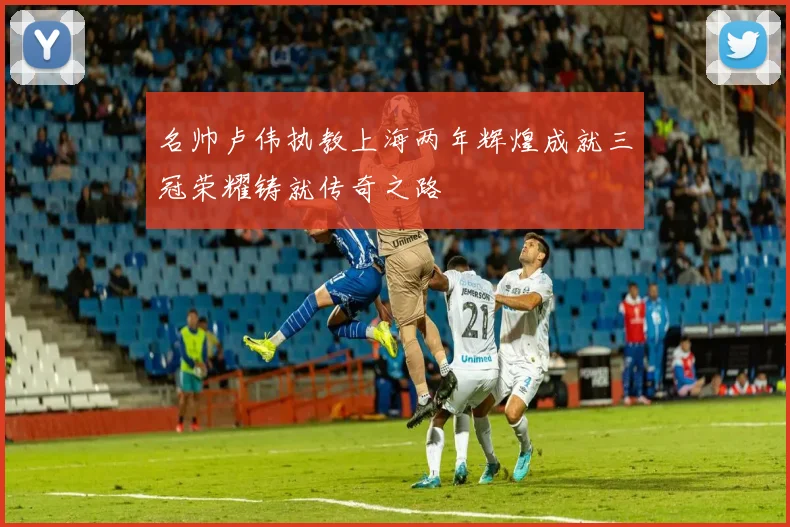 名帅卢伟执教上海两年辉煌成就三冠荣耀铸就传奇之路