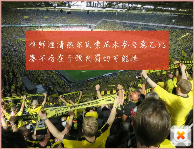 律师澄清热尔瓦索尼未参与意乙比赛不存在干预判罚的可能性