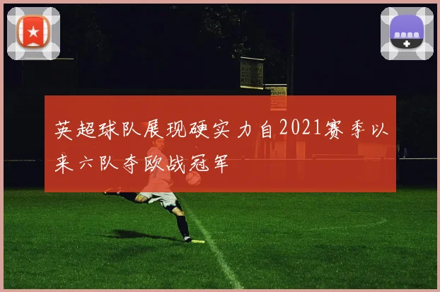 英超球队展现硬实力自2021赛季以来六队夺欧战冠军