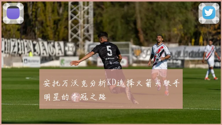安托万沃克分析KD选择火箭或联手明星的夺冠之路