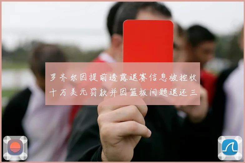 罗齐尔因提前透露退赛信息被控收十万美元罚款并因篮板问题退还三万