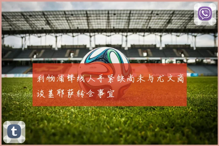 利物浦锋线人手紧缺尚未与尤文商谈基耶萨转会事宜