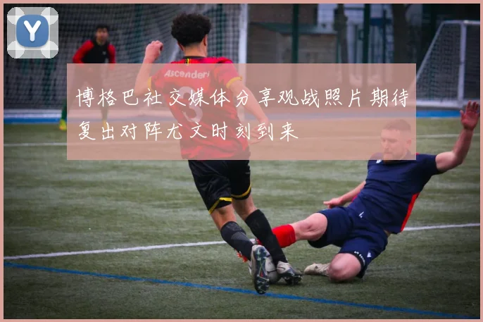 博格巴社交媒体分享观战照片期待复出对阵尤文时刻到来