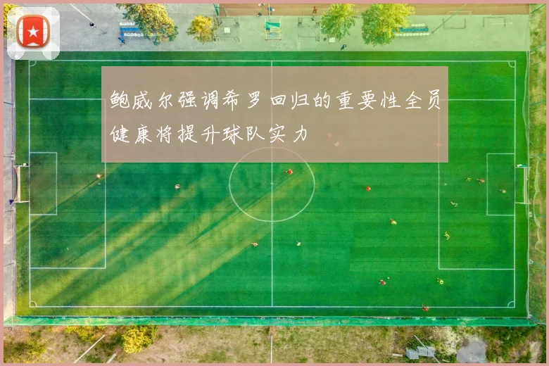 鲍威尔强调希罗回归的重要性全员健康将提升球队实力