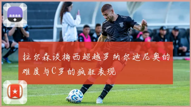 拉尔森谈梅西超越罗纳尔迪尼奥的难度与C罗的疯狂表现