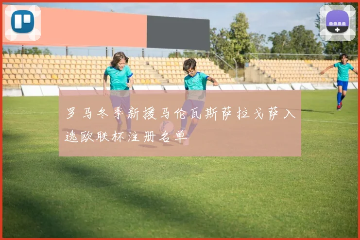 罗马冬季新援马伦瓦斯萨拉戈萨入选欧联杯注册名单