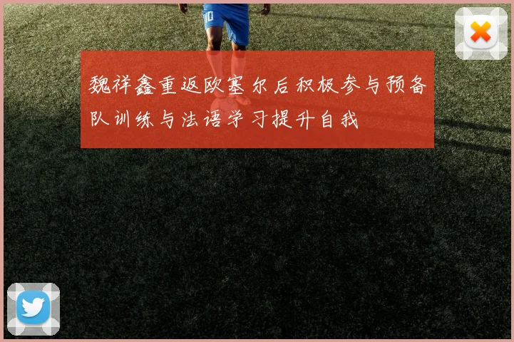 魏祥鑫重返欧塞尔后积极参与预备队训练与法语学习提升自我