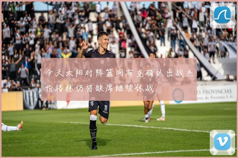 今天太阳对阵篮网布克确认出战杰伦格林仍将缺席继续休战