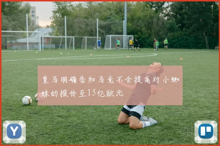 皇马明确告知马竞不会提高对小蜘蛛的报价至15亿欧元